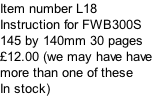 Item number L18 Instruction for FWB300S 145 by 140mm 30 pages  £12.00 (we may have have more than one of these In stock)